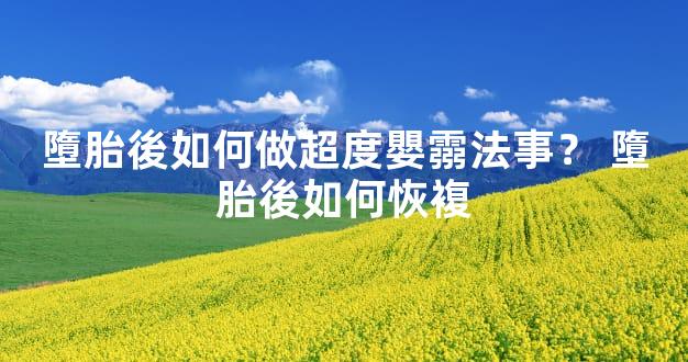 墮胎後如何做超度嬰霛法事？ 墮胎後如何恢複